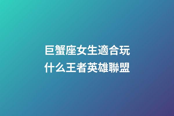 巨蟹座女生適合玩什么王者英雄聯盟
