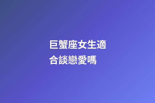 巨蟹座女生適合談戀愛嗎-第1張-星座運勢-玄機派