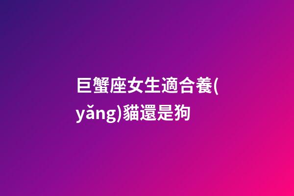 巨蟹座女生適合養(yǎng)貓還是狗