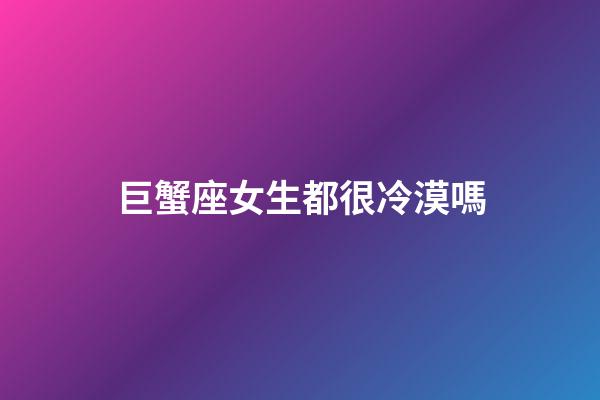 巨蟹座女生都很冷漠嗎-第1張-星座運(yùn)勢(shì)-玄機(jī)派
