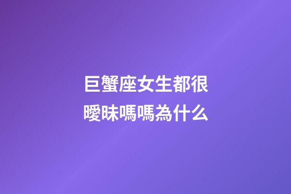 巨蟹座女生都很曖昧嗎嗎為什么-第1張-星座運(yùn)勢(shì)-玄機(jī)派