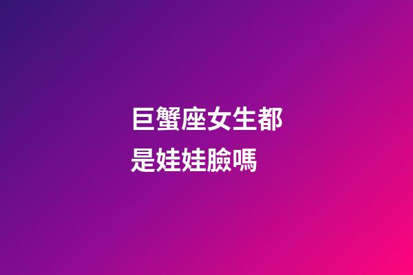 巨蟹座女生都是娃娃臉嗎-第1張-星座運勢-玄機派