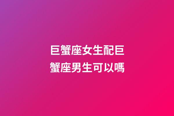 巨蟹座女生配巨蟹座男生可以嗎-第1張-星座運(yùn)勢(shì)-玄機(jī)派
