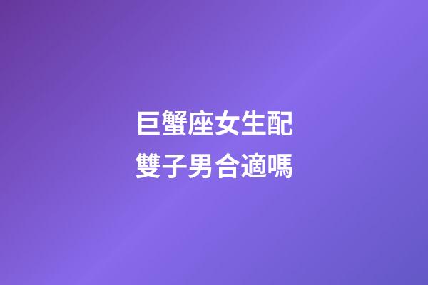 巨蟹座女生配雙子男合適嗎-第1張-星座運勢-玄機派