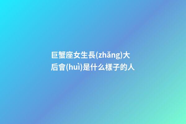巨蟹座女生長(zhǎng)大后會(huì)是什么樣子的人