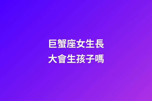 巨蟹座女生長大會生孩子嗎-第1張-星座運勢-玄機派