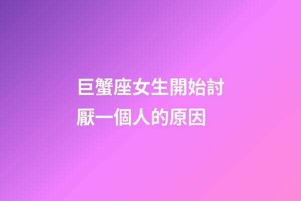 巨蟹座女生開始討厭一個人的原因-第1張-星座運勢-玄機派