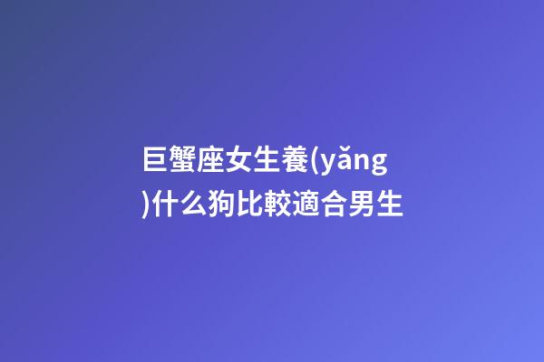巨蟹座女生養(yǎng)什么狗比較適合男生-第1張-星座運勢-玄機派