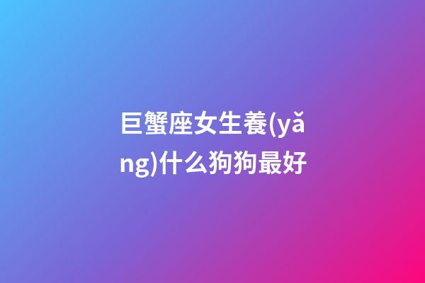 巨蟹座女生養(yǎng)什么狗狗最好