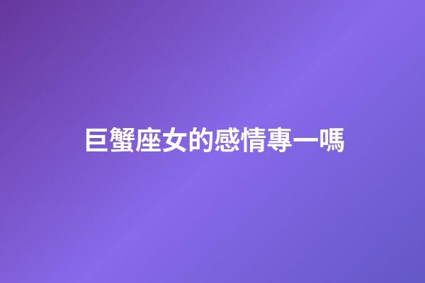 巨蟹座女的感情專一嗎-第1張-星座運勢-玄機派