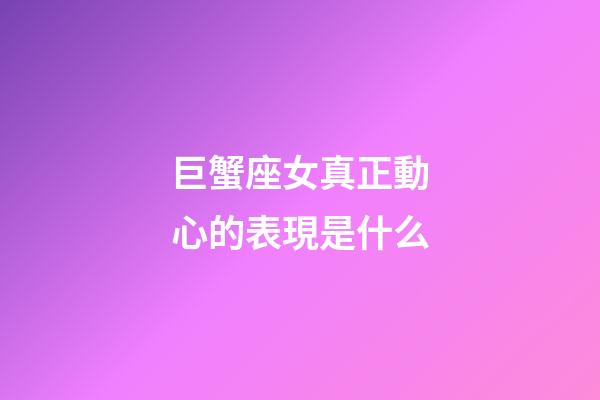 巨蟹座女真正動心的表現是什么-第1張-星座運勢-玄機派