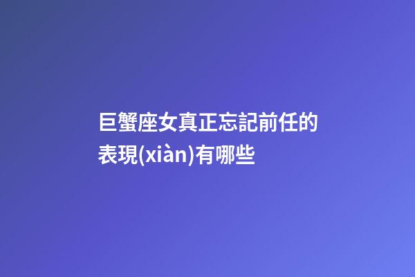 巨蟹座女真正忘記前任的表現(xiàn)有哪些-第1張-星座運(yùn)勢-玄機(jī)派