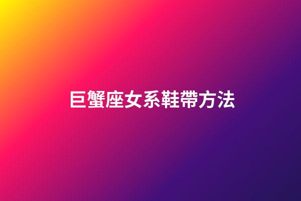 巨蟹座女系鞋帶方法-第1張-星座運勢-玄機派