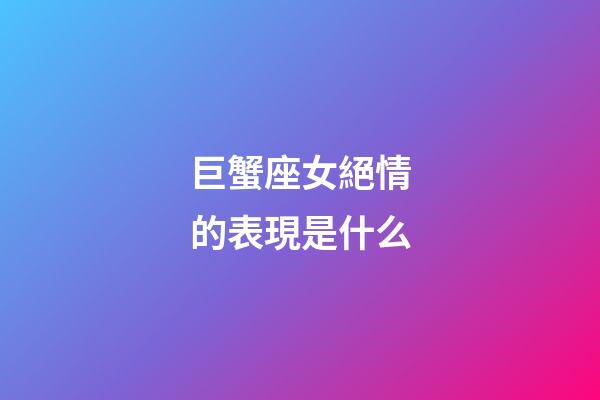巨蟹座女絕情的表現是什么-第1張-星座運勢-玄機派