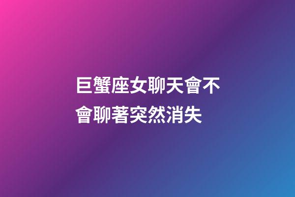 巨蟹座女聊天會不會聊著突然消失-第1張-星座運勢-玄機派