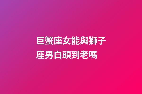 巨蟹座女能與獅子座男白頭到老嗎-第1張-星座運(yùn)勢-玄機(jī)派