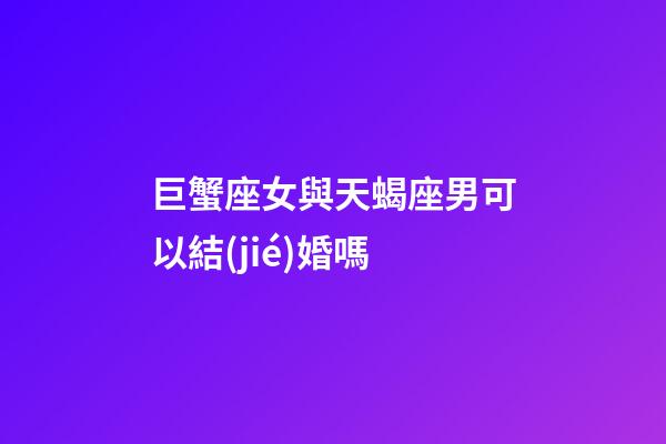 巨蟹座女與天蝎座男可以結(jié)婚嗎-第1張-星座運(yùn)勢(shì)-玄機(jī)派