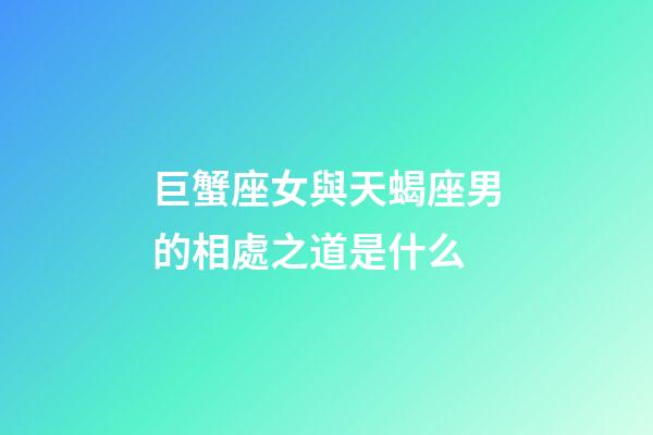 巨蟹座女與天蝎座男的相處之道是什么-第1張-星座運勢-玄機派