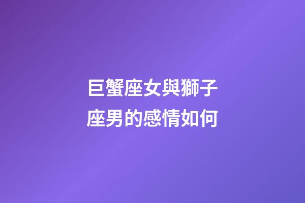 巨蟹座女與獅子座男的感情如何-第1張-星座運勢-玄機派