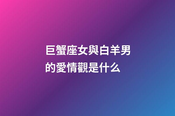 巨蟹座女與白羊男的愛情觀是什么-第1張-星座運勢-玄機派