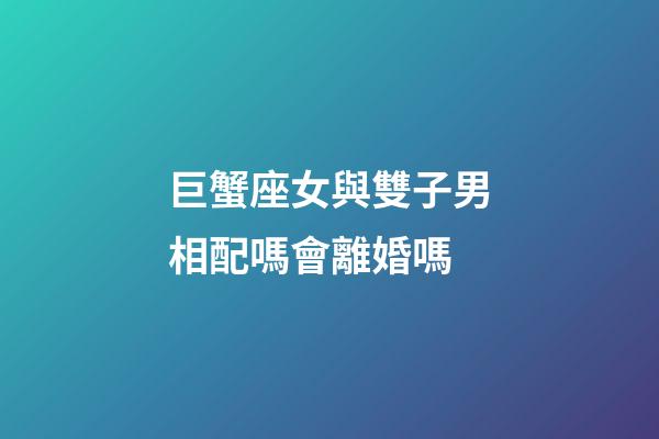 巨蟹座女與雙子男相配嗎會離婚嗎-第1張-星座運勢-玄機派
