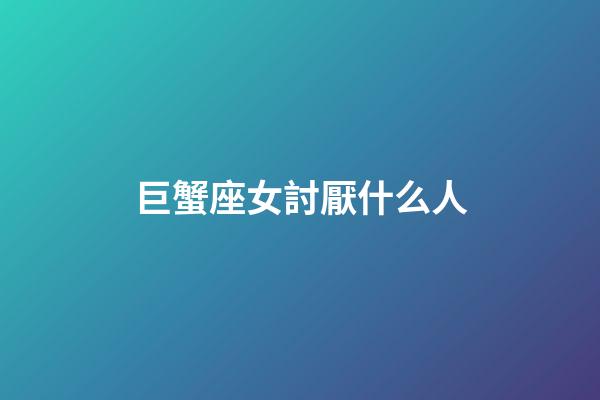 巨蟹座女討厭什么人-第1張-星座運勢-玄機派