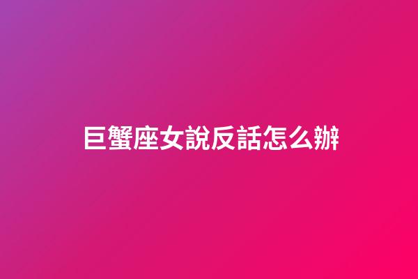 巨蟹座女說反話怎么辦-第1張-星座運勢-玄機派