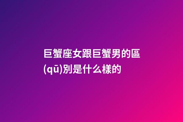 巨蟹座女跟巨蟹男的區(qū)別是什么樣的