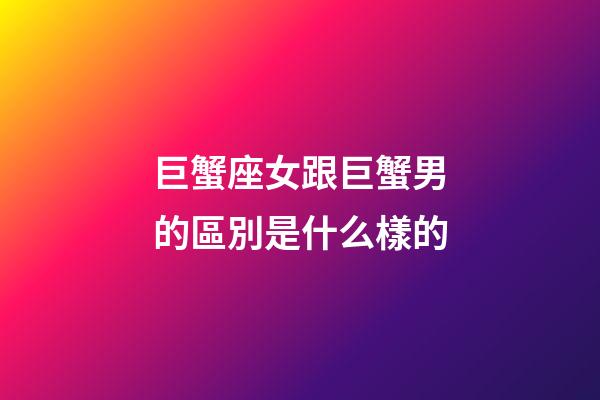 巨蟹座女跟巨蟹男的區別是什么樣的-第1張-星座運勢-玄機派