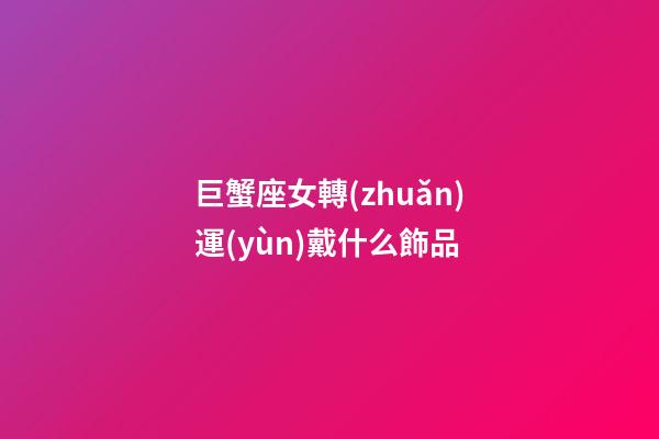 巨蟹座女轉(zhuǎn)運(yùn)戴什么飾品