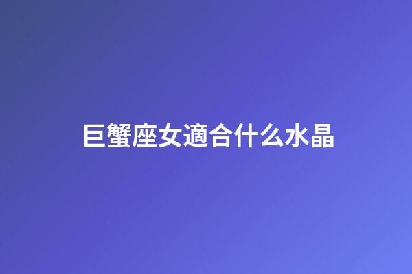 巨蟹座女適合什么水晶-第1張-星座運勢-玄機派