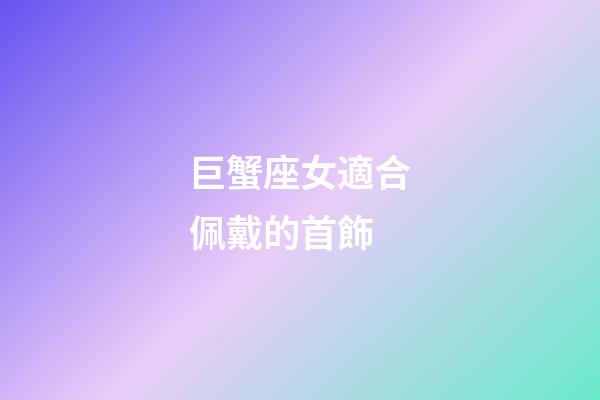巨蟹座女適合佩戴的首飾-第1張-星座運勢-玄機派