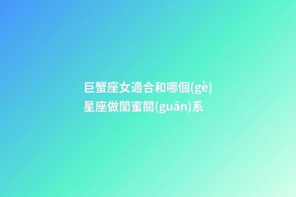 巨蟹座女適合和哪個(gè)星座做閨蜜關(guān)系-第1張-星座運(yùn)勢-玄機(jī)派