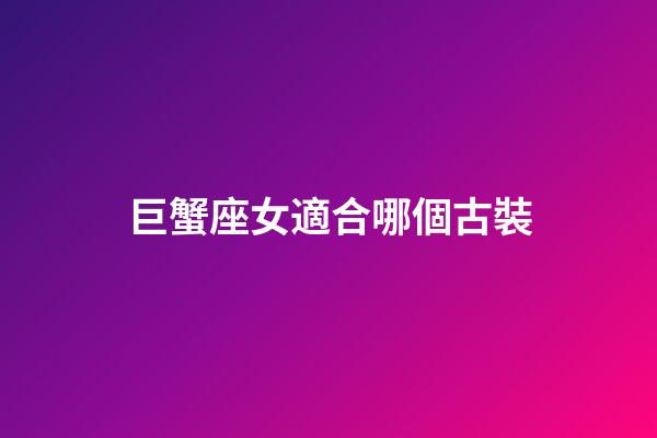 巨蟹座女適合哪個古裝