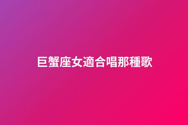 巨蟹座女適合唱那種歌-第1張-星座運勢-玄機派