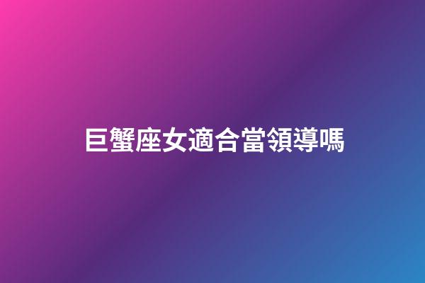巨蟹座女適合當領導嗎-第1張-星座運勢-玄機派