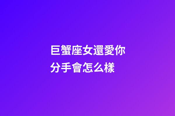 巨蟹座女還愛你分手會怎么樣