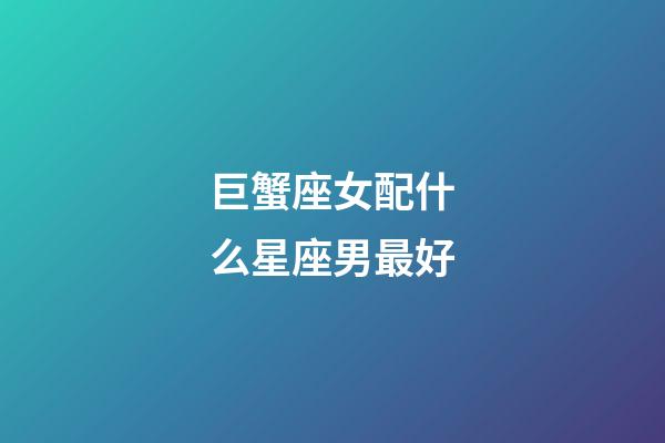 巨蟹座女配什么星座男最好-第1張-星座運勢-玄機派