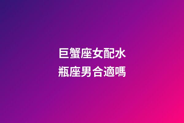 巨蟹座女配水瓶座男合適嗎-第1張-星座運勢-玄機派