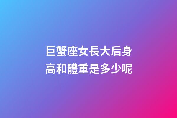巨蟹座女長大后身高和體重是多少呢