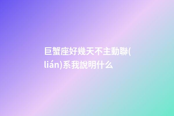 巨蟹座好幾天不主動聯(lián)系我說明什么-第1張-星座運勢-玄機派
