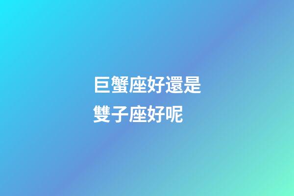 巨蟹座好還是雙子座好呢-第1張-星座運勢-玄機派