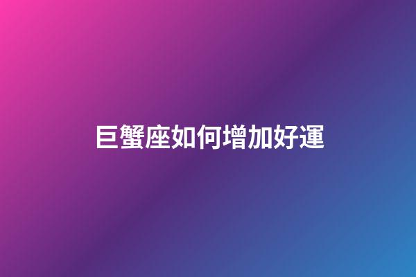 巨蟹座如何增加好運-第1張-星座運勢-玄機派
