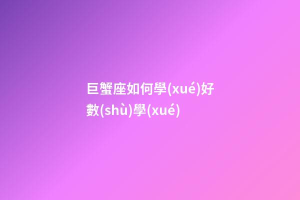 巨蟹座如何學(xué)好數(shù)學(xué)