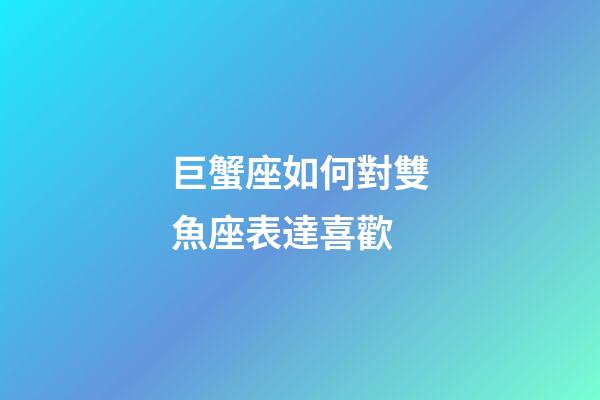 巨蟹座如何對雙魚座表達喜歡