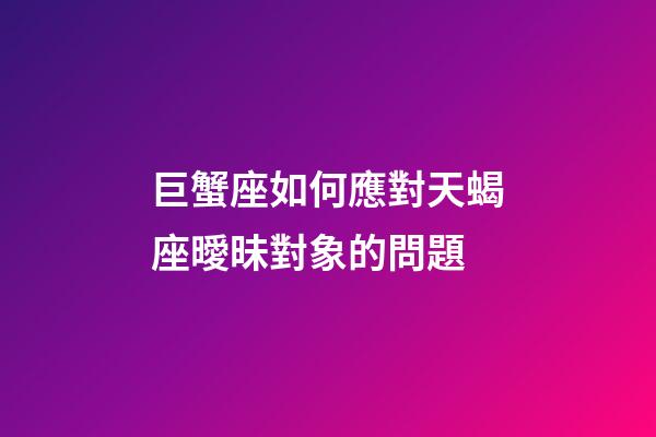 巨蟹座如何應對天蝎座曖昧對象的問題-第1張-星座運勢-玄機派