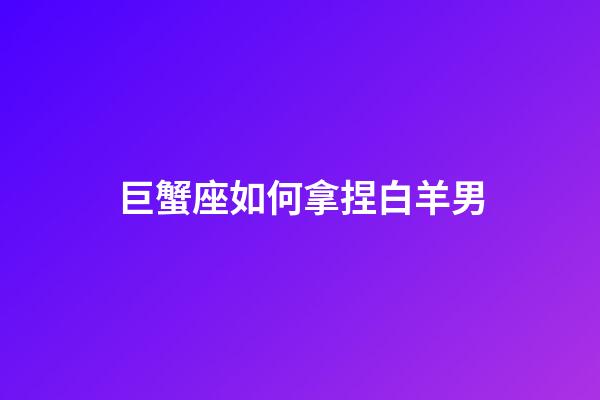 巨蟹座如何拿捏白羊男-第1張-星座運勢-玄機派