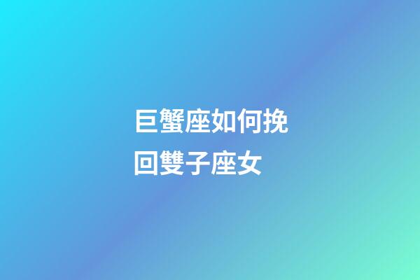 巨蟹座如何挽回雙子座女-第1張-星座運勢-玄機派