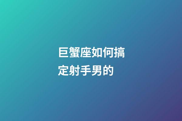 巨蟹座如何搞定射手男的-第1張-星座運勢-玄機派