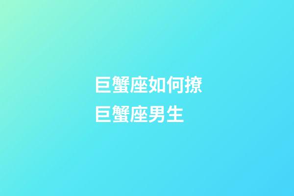 巨蟹座如何撩巨蟹座男生-第1張-星座運勢-玄機派